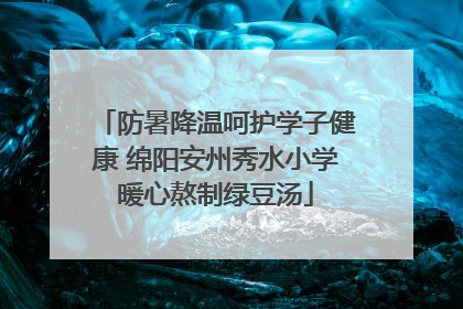 防暑降温呵护学子健康 绵阳安州秀水小学暖心熬制绿豆汤